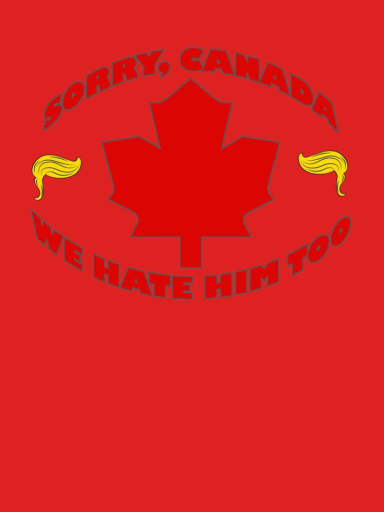 Sorry Canada, We Hate Him Too - Anti Trump - Anti MAGA - Save the World Classic T-Shirt