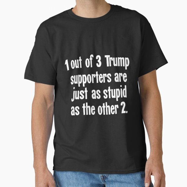 1 Out of 3 Trump Supporters Are Just As Stupid As the Other 2 Classic T-Shirt