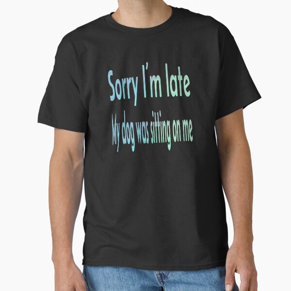 Sorry I’m Late, My Dog Was Sitting on Me Classic T-Shirt