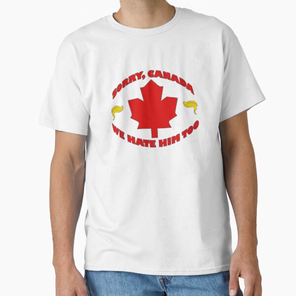 Sorry Canada, We Hate Him Too - Anti Trump - Anti MAGA - Save the World Classic T-Shirt