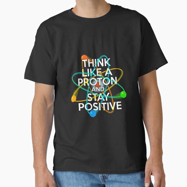 THINK LIKE A PROTON AND STAY POSITIVE Fun Science Quote Classic T-Shirt