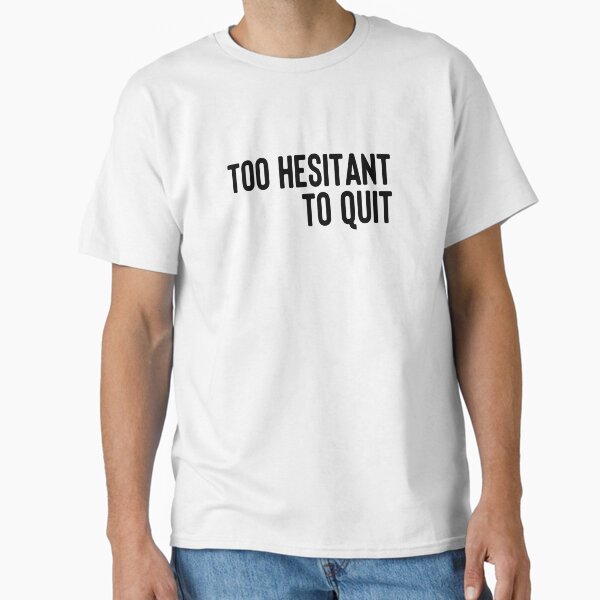 Too Hesitant to Quit Classic T-Shirt
