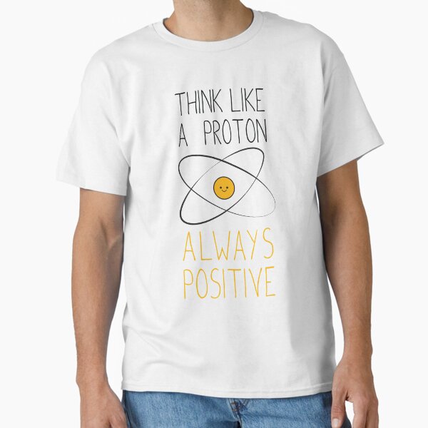 Think Like a Proton, Always Positive :) Classic T-Shirt